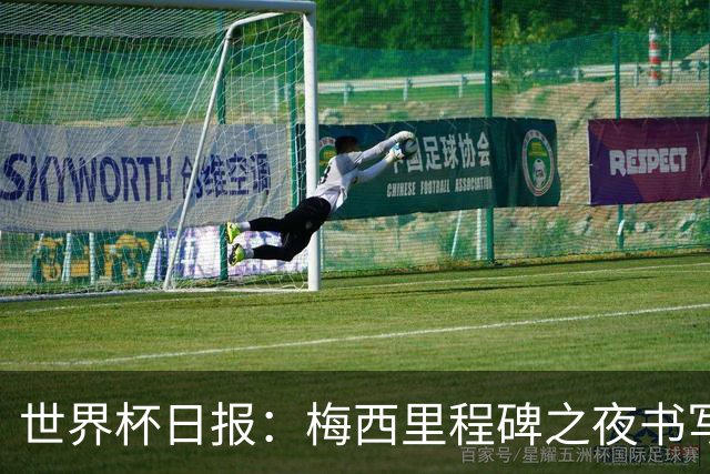 世界杯日报：梅西里程碑之夜书写传奇 姆巴佩加冕法国队史射手王