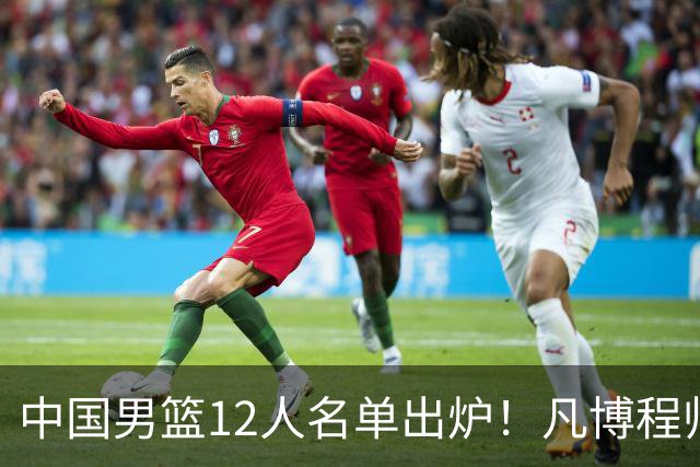 中国男篮12人名单出炉！凡博程帅澎仍落选，CCTV5直播PK中国台北