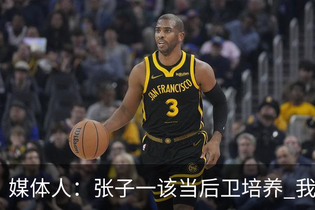 媒体人：张子一该当后卫培养 我们要高后卫、又高又有体重的前锋