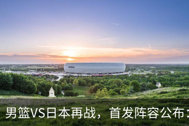 男篮VS日本再战，首发阵容公布：赵继伟、贺希宁、王俊杰、朱俊龙、胡金秋
