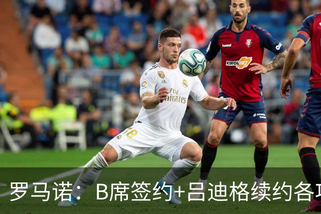 罗马诺：B席签约+吕迪格续约各项手续已达成，本周二将放出官宣