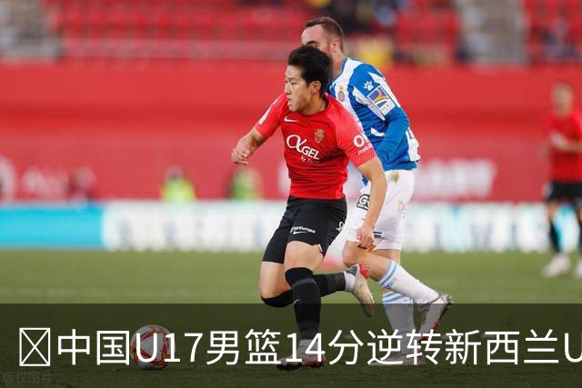 🏀中国U17男篮14分逆转新西兰U17男篮 张淳智24分 陈昱休11中2
