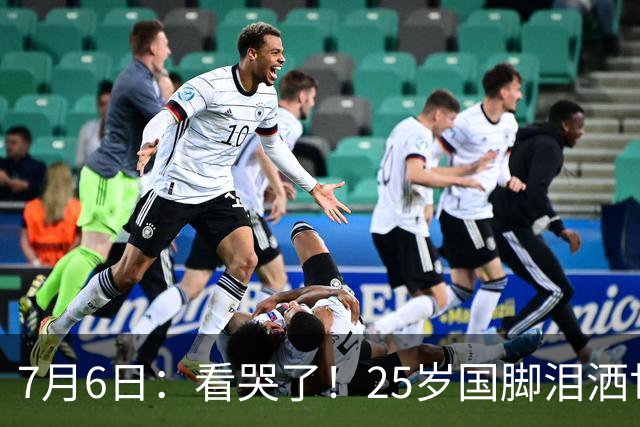 7月6日：看哭了！25岁国脚泪洒世界杯替补席，一项全新纪录成伤心导火索